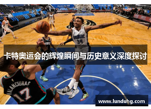 卡特奥运会的辉煌瞬间与历史意义深度探讨