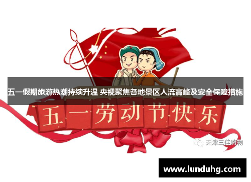 五一假期旅游热潮持续升温 央视聚焦各地景区人流高峰及安全保障措施